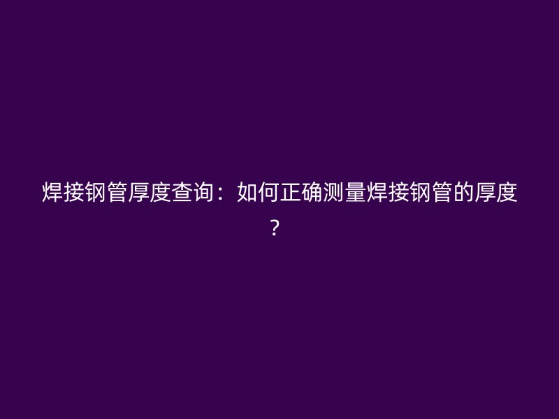 焊接鋼管厚度查詢：如何正確測量焊接鋼管的厚度？