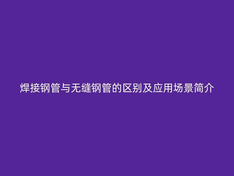 焊接鋼管與無縫鋼管的區別及應用場景簡介