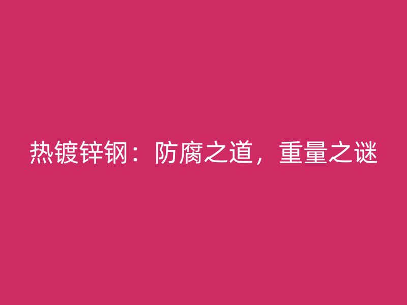 熱鍍鋅鋼：防腐之道，重量之謎