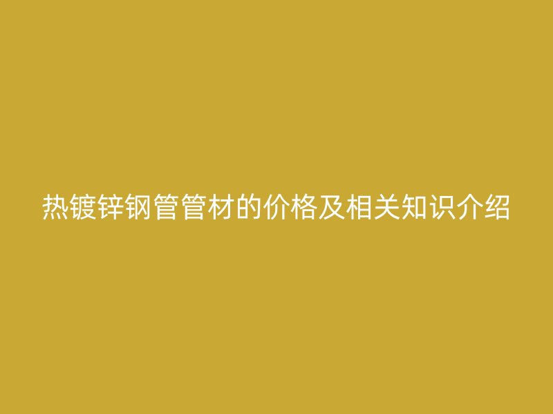 熱鍍鋅鋼管管材的價格及相關(guān)知識介紹