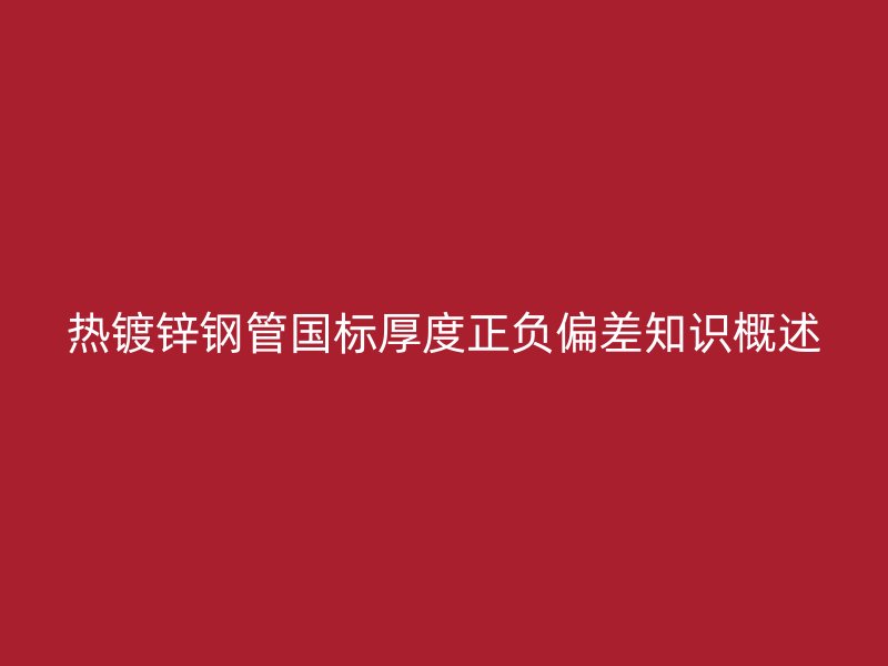 熱鍍鋅鋼管國標(biāo)厚度正負(fù)偏差知識(shí)概述