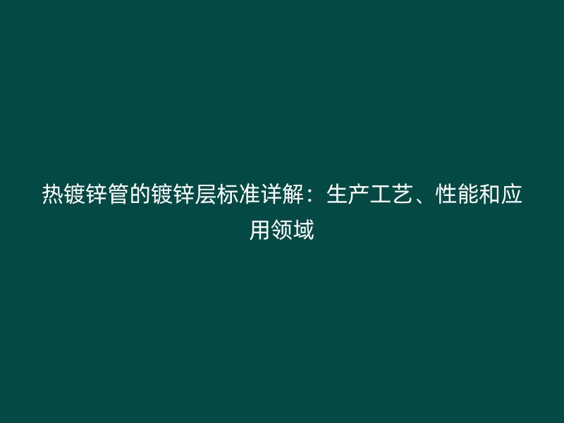 熱鍍鋅管的鍍鋅層標(biāo)準(zhǔn)詳解：生產(chǎn)工藝、性能和應(yīng)用領(lǐng)域