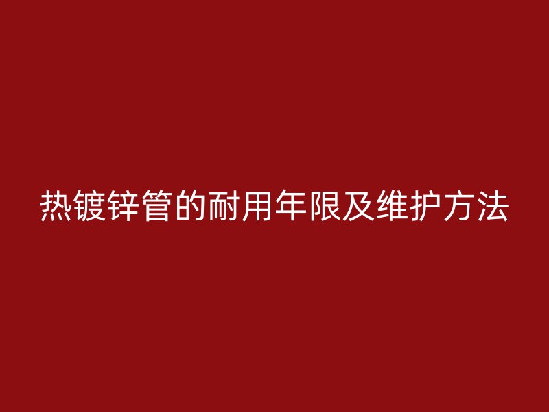 熱鍍鋅管的耐用年限及維護方法
