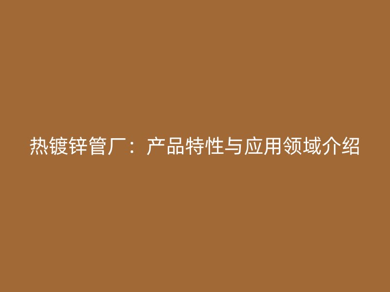 熱鍍鋅管廠：產品特性與應用領域介紹