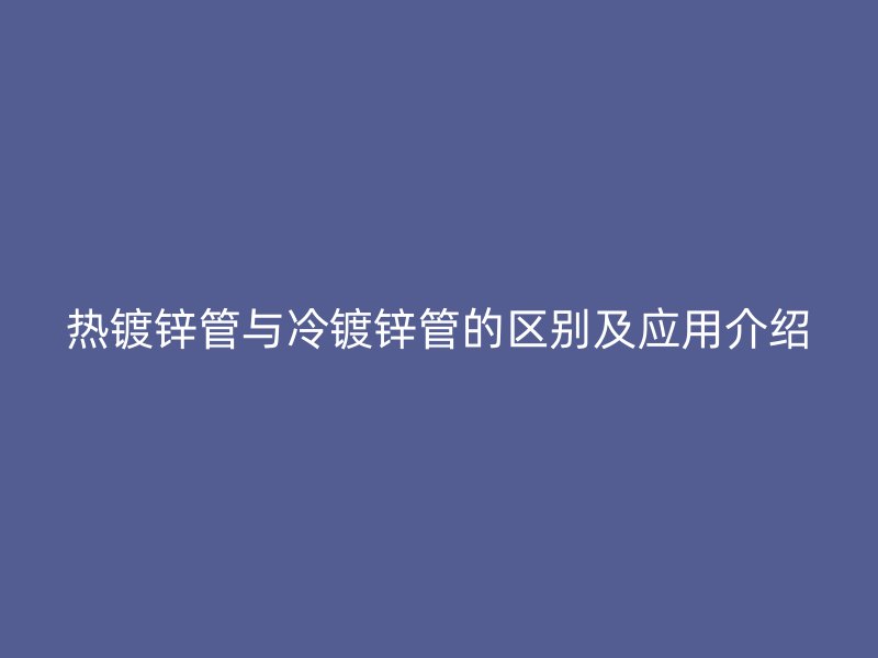 熱鍍鋅管與冷鍍鋅管的區別及應用介紹