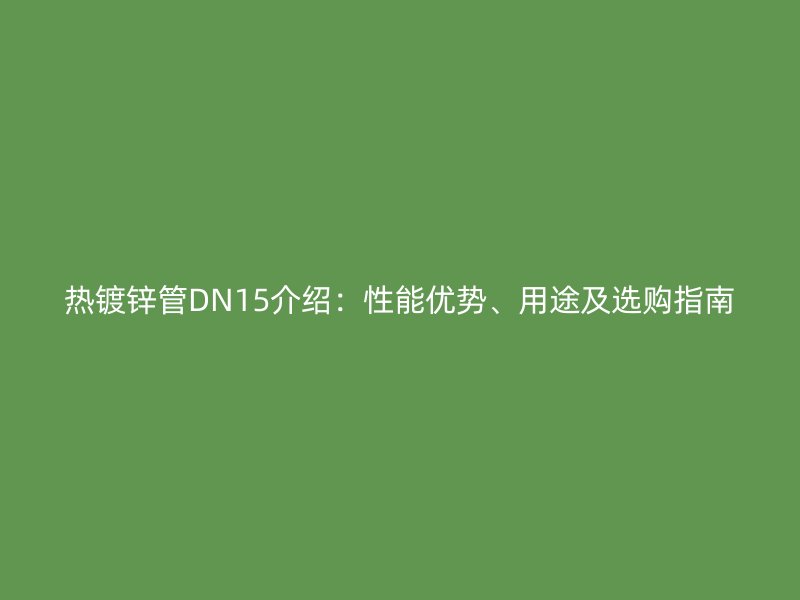 熱鍍鋅管DN15介紹：性能優(yōu)勢、用途及選購指南