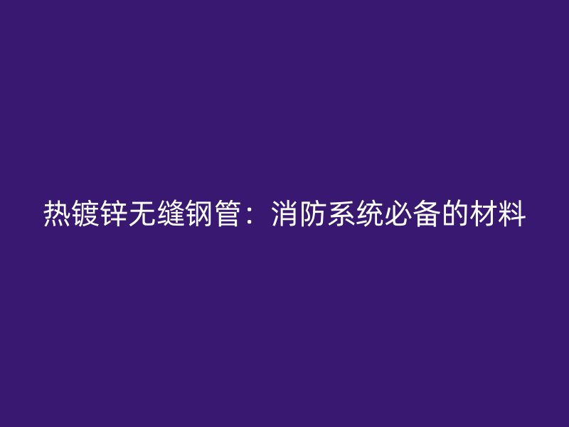 熱鍍鋅無縫鋼管：消防系統必備的材料