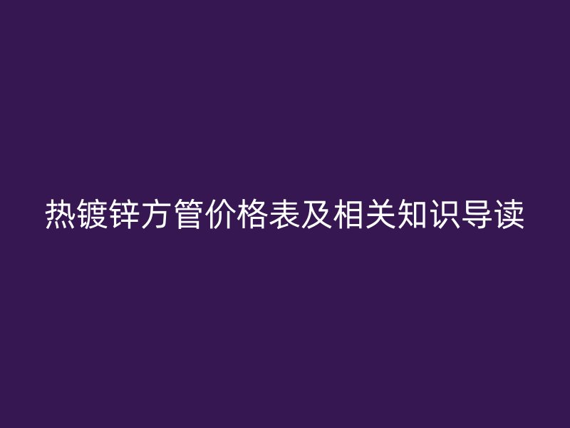 熱鍍鋅方管價格表及相關知識導讀