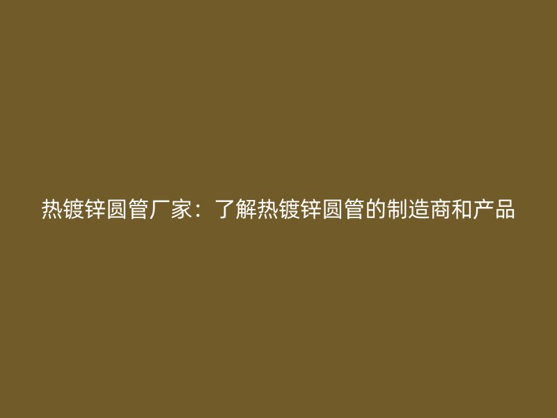 熱鍍鋅圓管廠家：了解熱鍍鋅圓管的制造商和產品