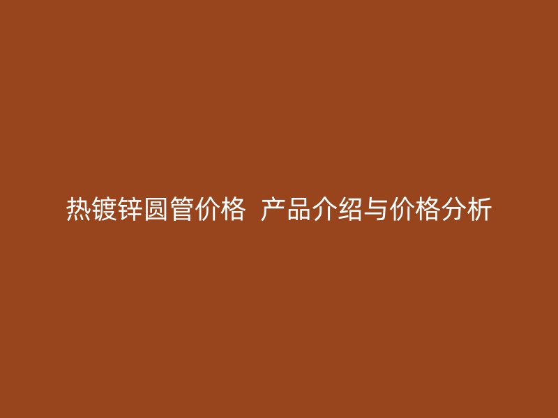 熱鍍鋅圓管價(jià)格  產(chǎn)品介紹與價(jià)格分析
