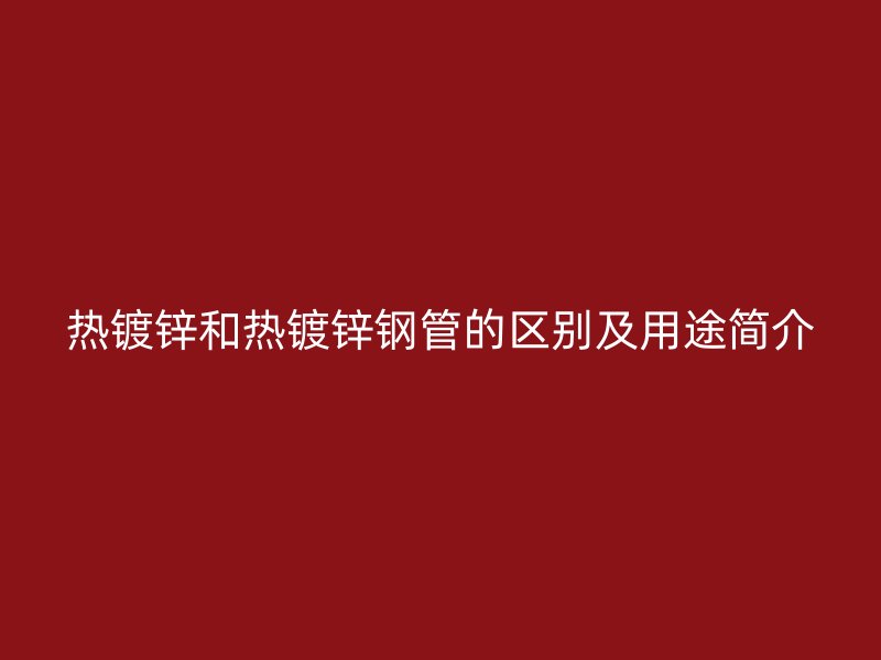 熱鍍鋅和熱鍍鋅鋼管的區(qū)別及用途簡(jiǎn)介
