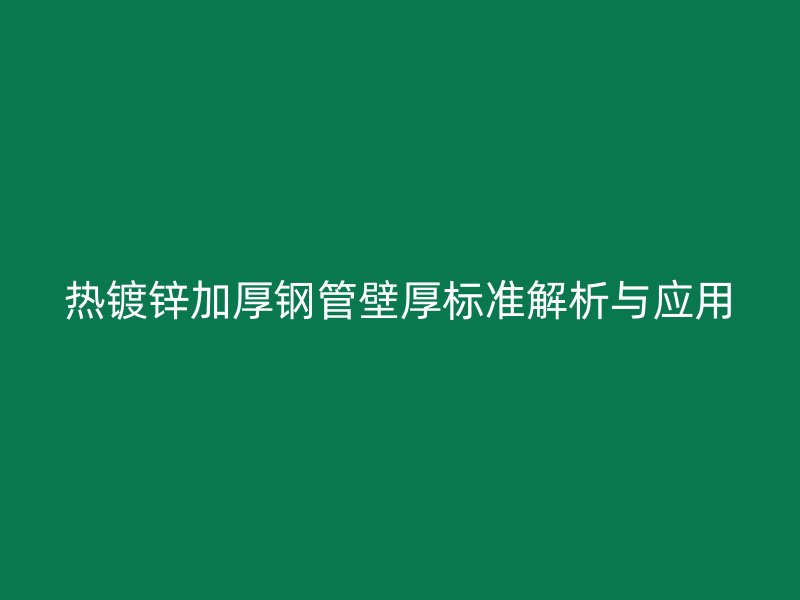 熱鍍鋅加厚鋼管壁厚標(biāo)準(zhǔn)解析與應(yīng)用