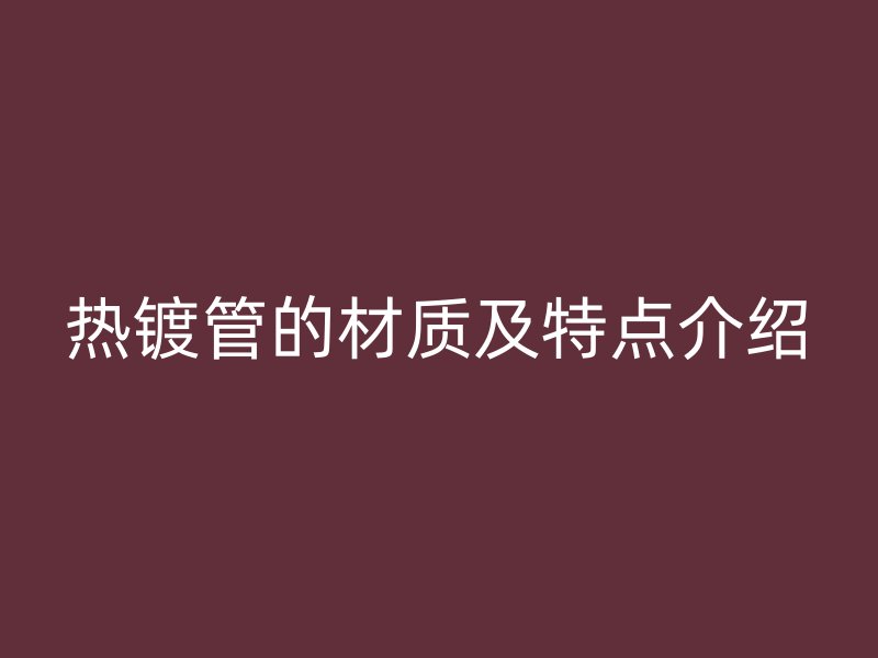 熱鍍管的材質及特點介紹