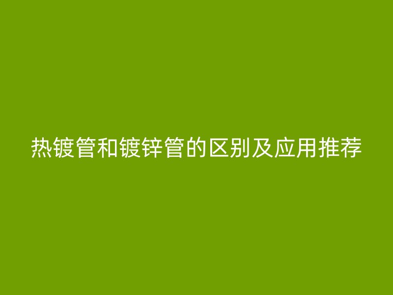 熱鍍管和鍍鋅管的區別及應用推薦