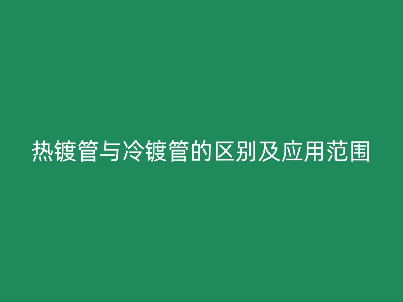 熱鍍管與冷鍍管的區別及應用范圍