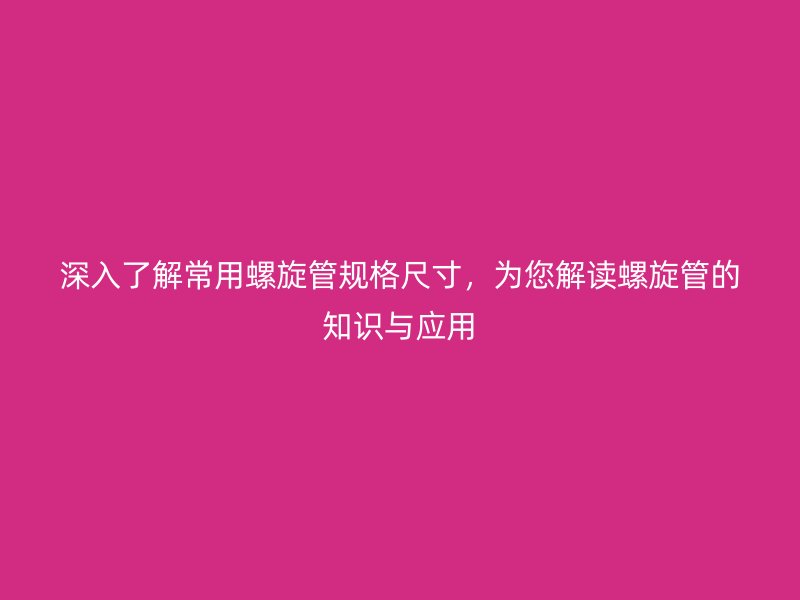 深入了解常用螺旋管規(guī)格尺寸,為您解讀螺旋管的知識與應用