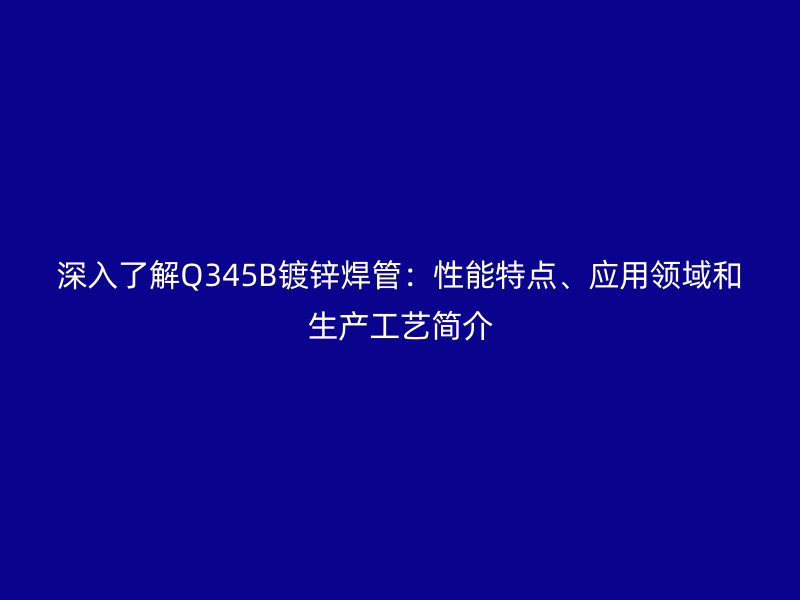 深入了解Q345B鍍鋅焊管：性能特點(diǎn)、應(yīng)用領(lǐng)域和生產(chǎn)工藝簡介