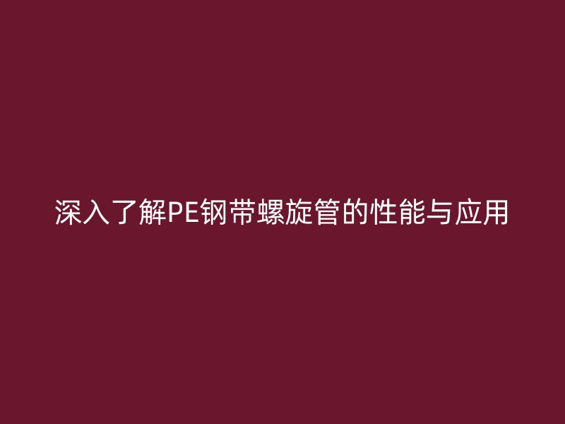 深入了解PE鋼帶螺旋管的性能與應(yīng)用