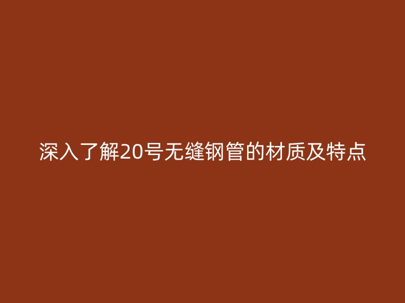 深入了解20號(hào)無(wú)縫鋼管的材質(zhì)及特點(diǎn)