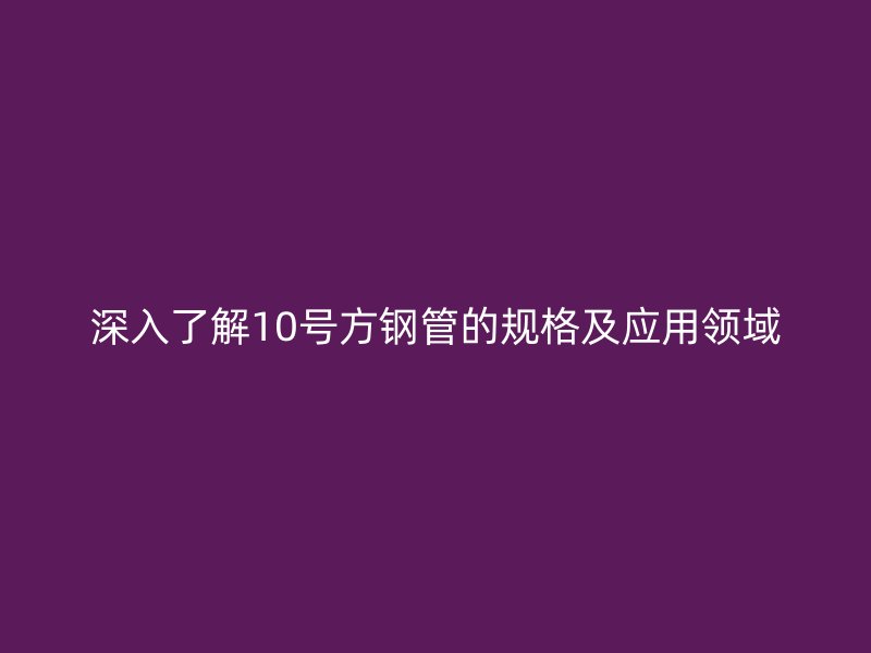 深入了解10號方鋼管的規格及應用領域