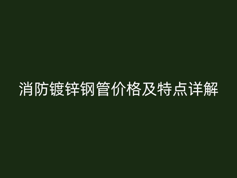 消防鍍鋅鋼管價格及特點詳解