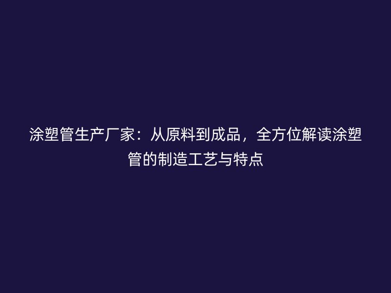 涂塑管生產廠家：從原料到成品，全方位解讀涂塑管的制造工藝與特點