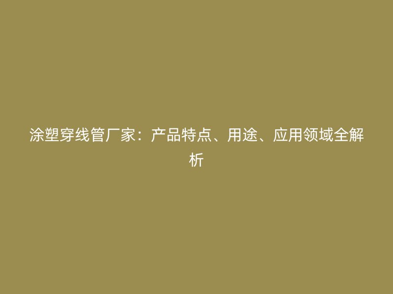 涂塑穿線管廠家：產(chǎn)品特點(diǎn)、用途、應(yīng)用領(lǐng)域全解析