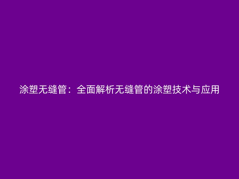 涂塑無縫管：全面解析無縫管的涂塑技術(shù)與應(yīng)用