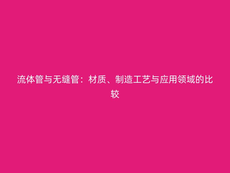 流體管與無縫管：材質、制造工藝與應用領域的比較