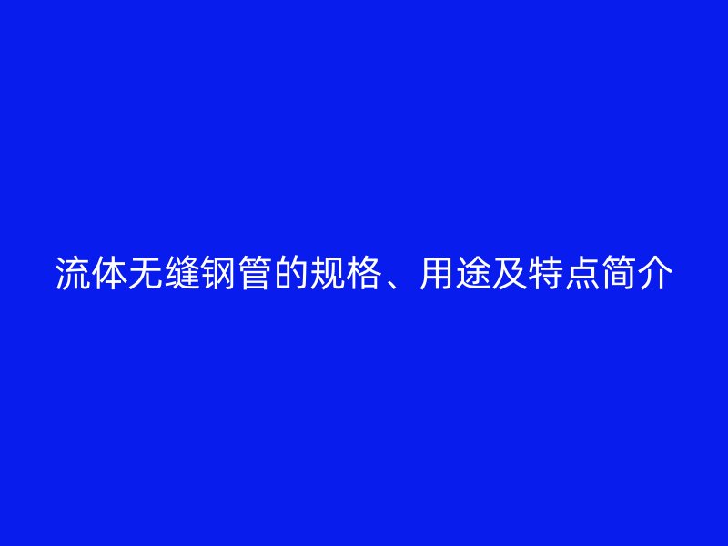 流體無縫鋼管的規格、用途及特點簡介