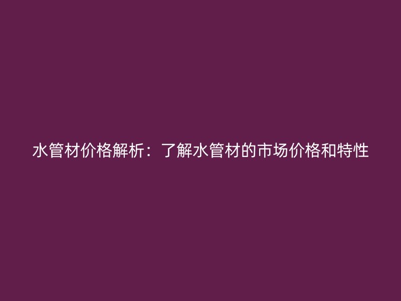 水管材價格解析：了解水管材的市場價格和特性