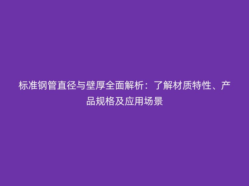 標準鋼管直徑與壁厚全面解析：了解材質特性、產品規格及應用場景