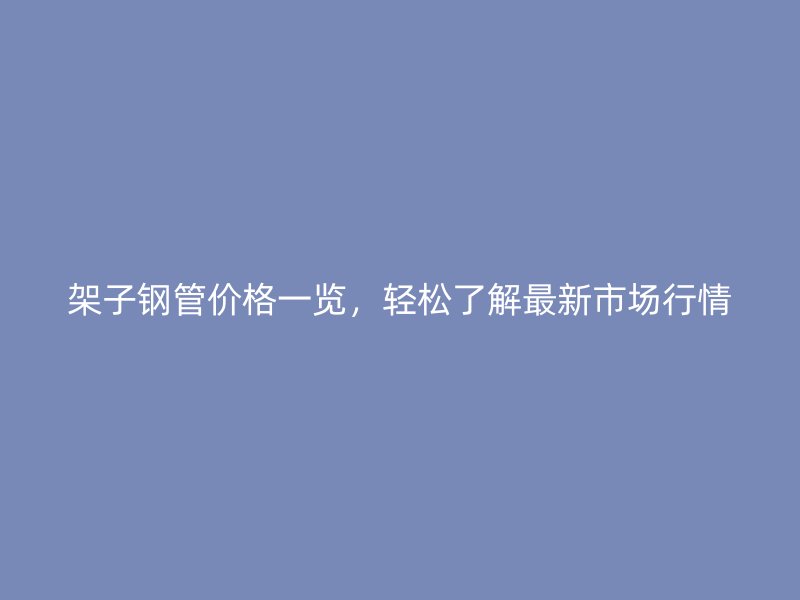 架子鋼管價格一覽，輕松了解最新市場行情