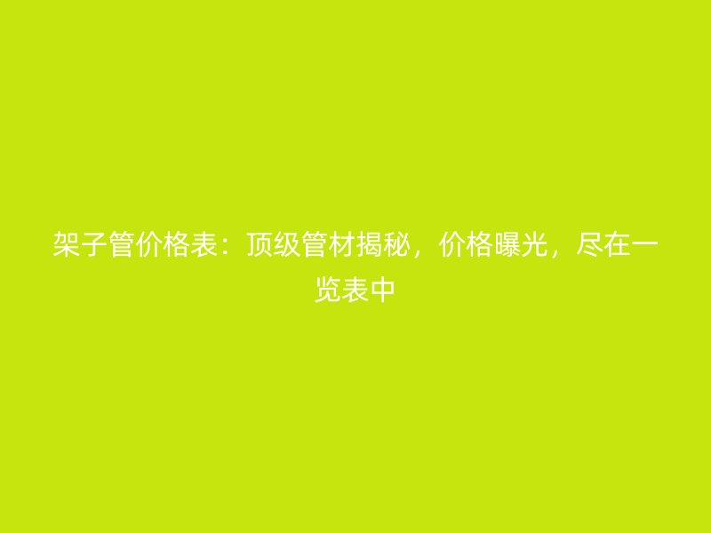 架子管價(jià)格表：頂級(jí)管材揭秘，價(jià)格曝光，盡在一覽表中