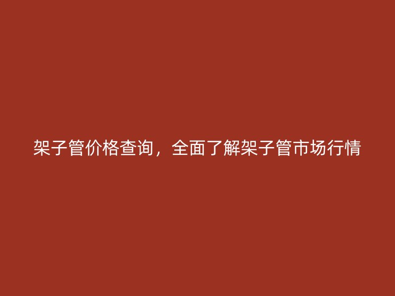 架子管價格查詢,全面了解架子管市場行情