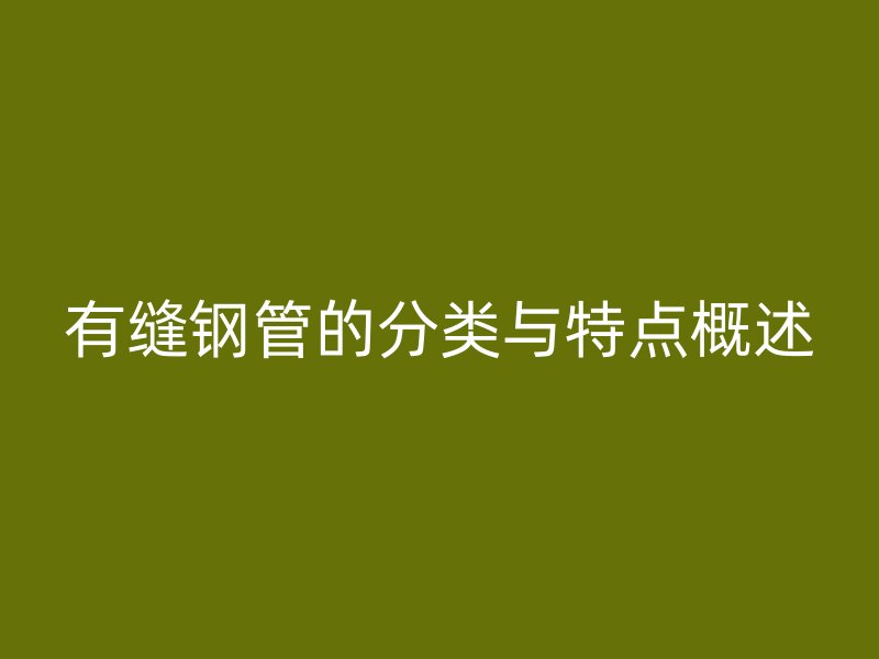有縫鋼管的分類與特點(diǎn)概述