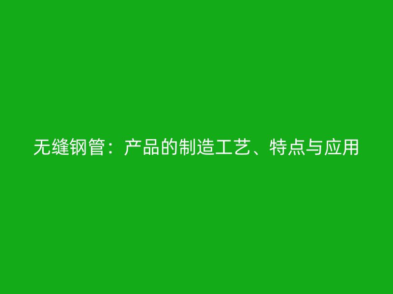 無縫鋼管：產(chǎn)品的制造工藝、特點與應用