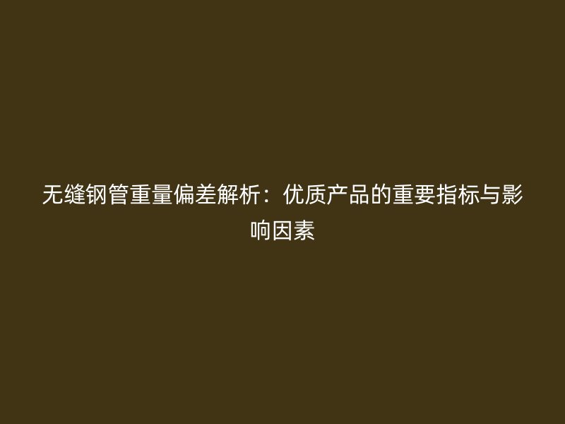 無縫鋼管重量偏差解析：優質產品的重要指標與影響因素