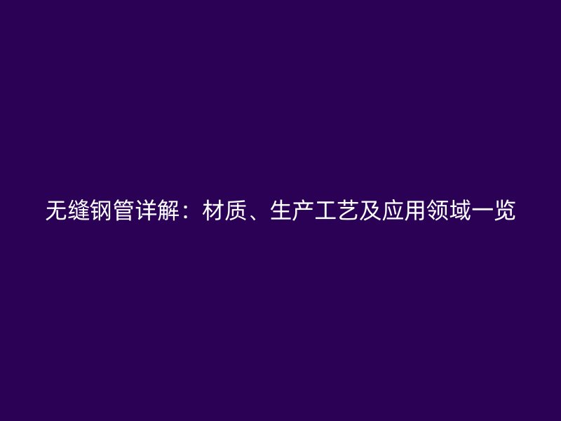 無縫鋼管詳解:材質、生產工藝及應用領域一覽