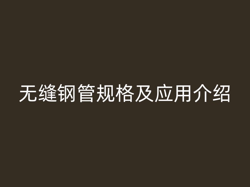 無縫鋼管規(guī)格及應(yīng)用介紹