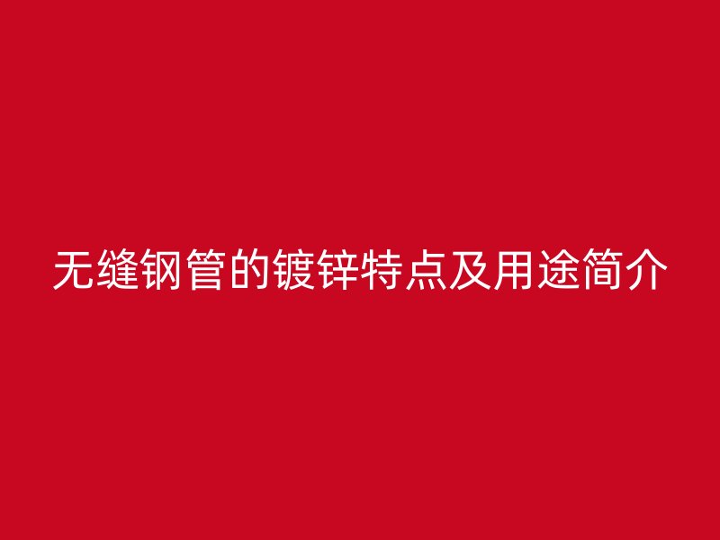 無縫鋼管的鍍鋅特點及用途簡介