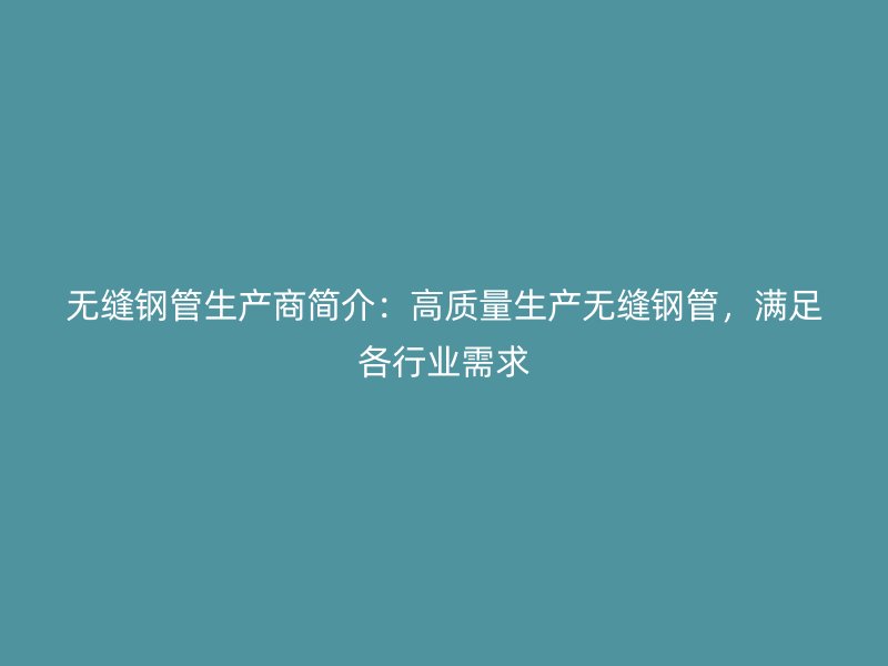 無縫鋼管生產商簡介：高質量生產無縫鋼管，滿足各行業需求