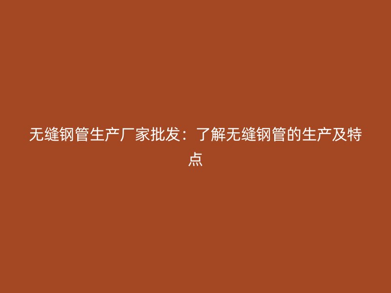 無縫鋼管生產廠家批發：了解無縫鋼管的生產及特點