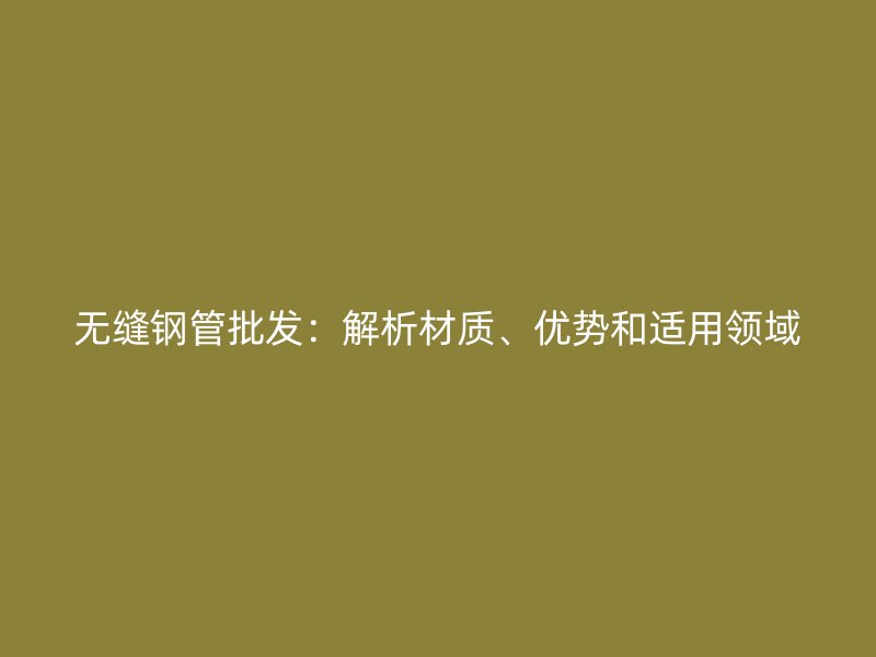 無(wú)縫鋼管批發(fā)：解析材質(zhì)、優(yōu)勢(shì)和適用領(lǐng)域