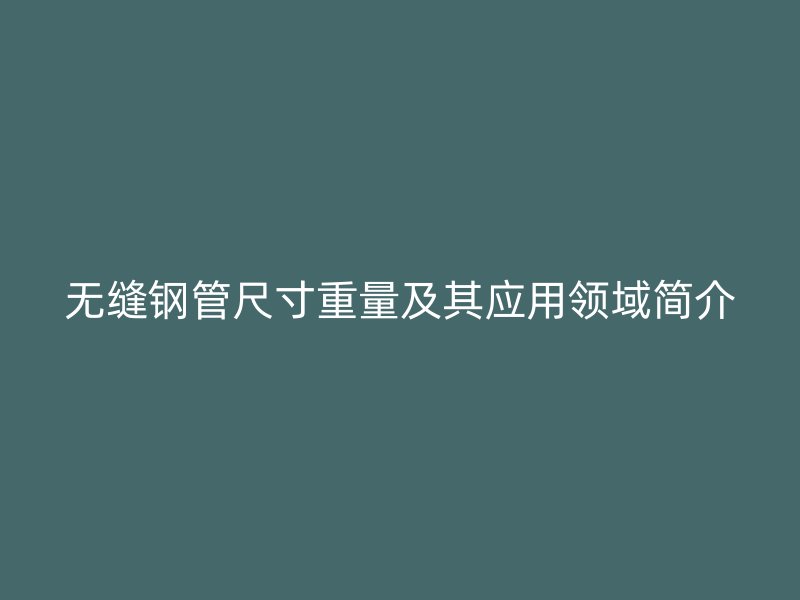 無(wú)縫鋼管尺寸重量及其應(yīng)用領(lǐng)域簡(jiǎn)介