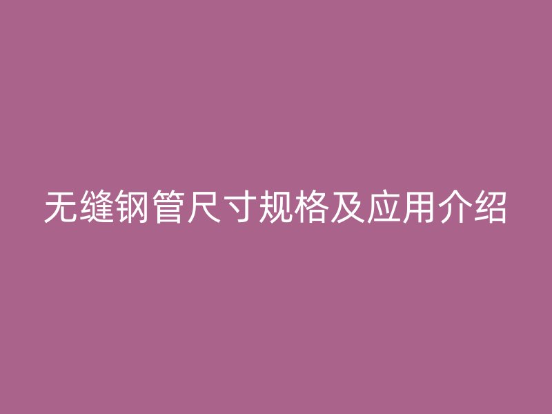 無縫鋼管尺寸規格及應用介紹