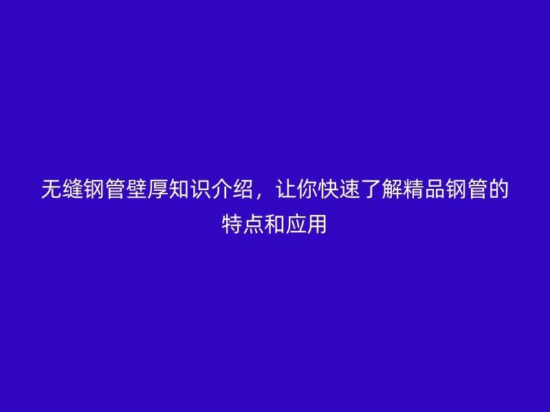 無(wú)縫鋼管壁厚知識(shí)介紹，讓你快速了解精品鋼管的特點(diǎn)和應(yīng)用