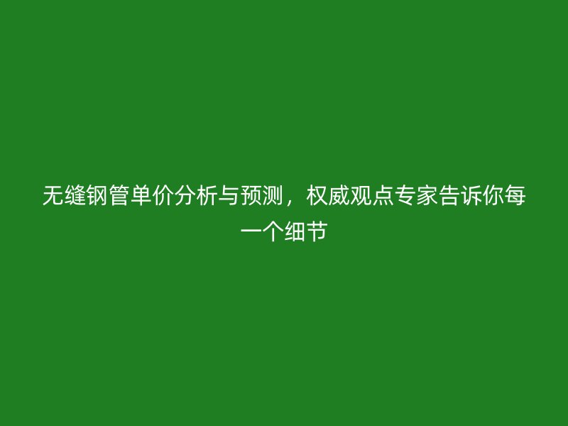 無縫鋼管單價分析與預測，權威觀點專家告訴你每一個細節