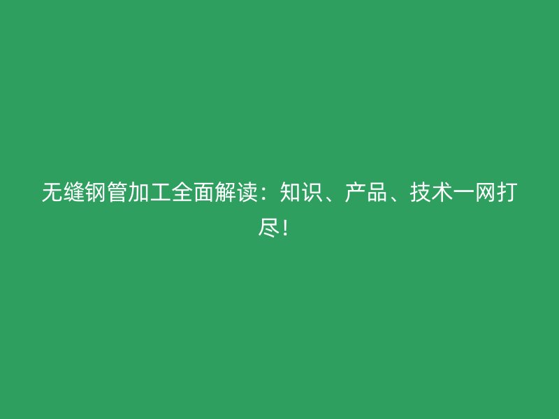 無縫鋼管加工全面解讀：知識、產品、技術一網打盡！