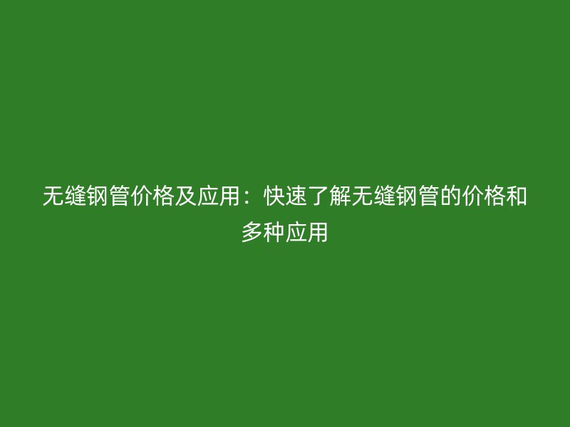 無縫鋼管價格及應用：快速了解無縫鋼管的價格和多種應用